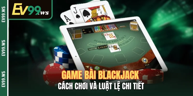 Game Bài Blackjack - Cách Chơi Và Luật Lệ Chi Tiết
