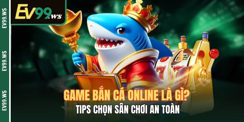 Game Bắn Cá Online Là Gì? Tips Chọn Sân Chơi An Toàn