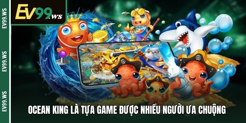 Ocean King là tựa game được nhiều người ưa chuộng